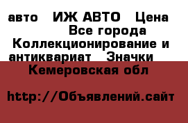 1.1) авто : ИЖ АВТО › Цена ­ 149 - Все города Коллекционирование и антиквариат » Значки   . Кемеровская обл.